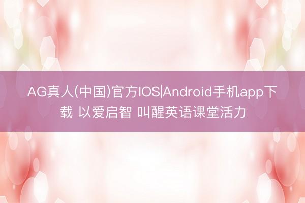AG真人(中国)官方IOS|Android手机app下载 以爱启智 叫醒英语课堂活力