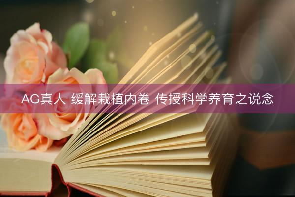 AG真人 缓解栽植内卷 传授科学养育之说念