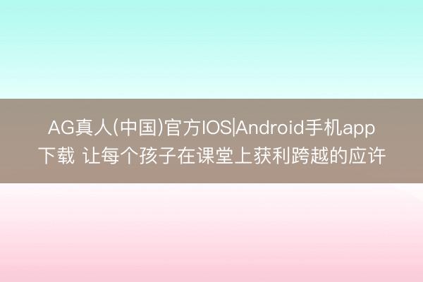 AG真人(中国)官方IOS|Android手机app下载 让每个孩子在课堂上获利跨越的应许