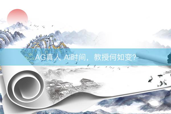 AG真人 AI时间，教授何如变?