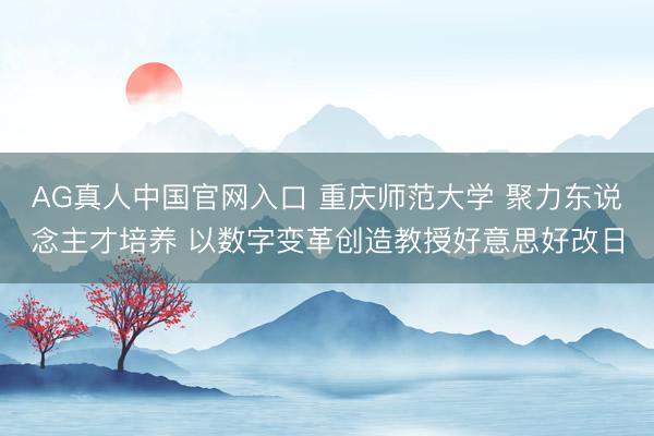 AG真人中国官网入口 重庆师范大学 聚力东说念主才培养 以数字变革创造教授好意思好改日
