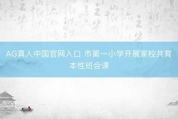 AG真人中国官网入口 市第一小学开展家校共育本性班会课