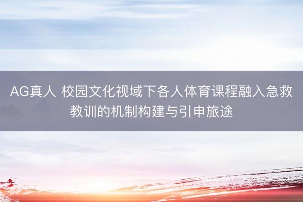 AG真人 校园文化视域下各人体育课程融入急救教训的机制构建与引申旅途