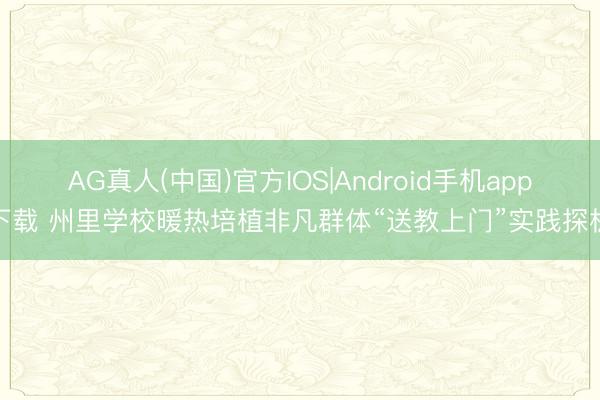 AG真人(中国)官方IOS|Android手机app下载 州里学校暖热培植非凡群体“送教上门”实践探析