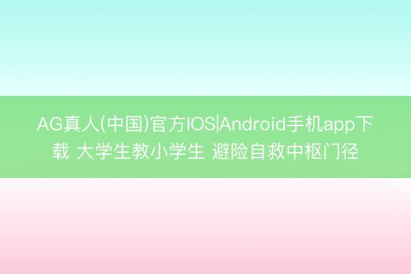 AG真人(中国)官方IOS|Android手机app下载 大学生教小学生 避险自救中枢门径