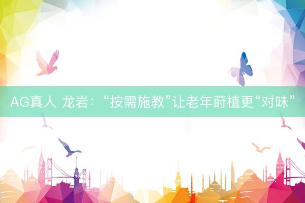 AG真人 龙岩：“按需施教”让老年莳植更“对味”