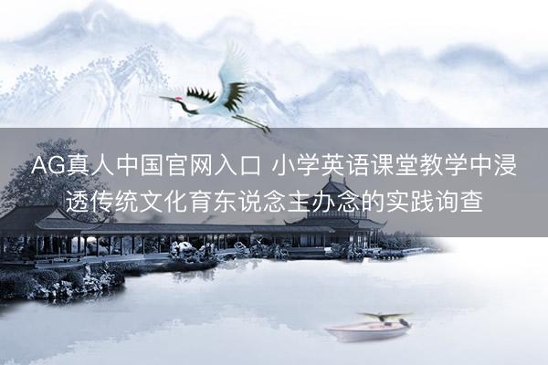 AG真人中国官网入口 小学英语课堂教学中浸透传统文化育东说念主办念的实践询查