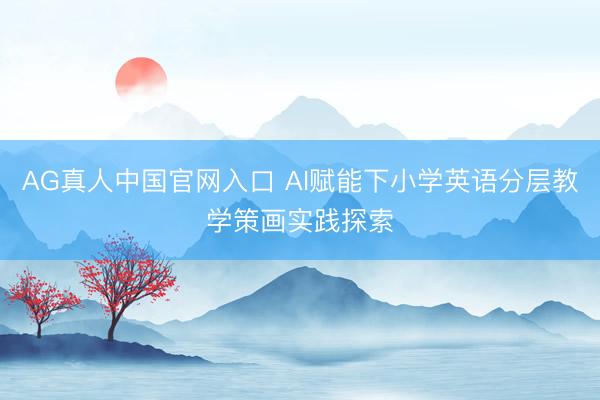 AG真人中国官网入口 AI赋能下小学英语分层教学策画实践探索
