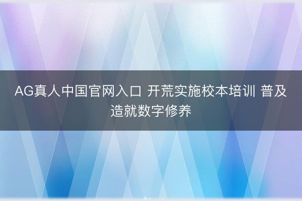 AG真人中国官网入口 开荒实施校本培训 普及造就数字修养