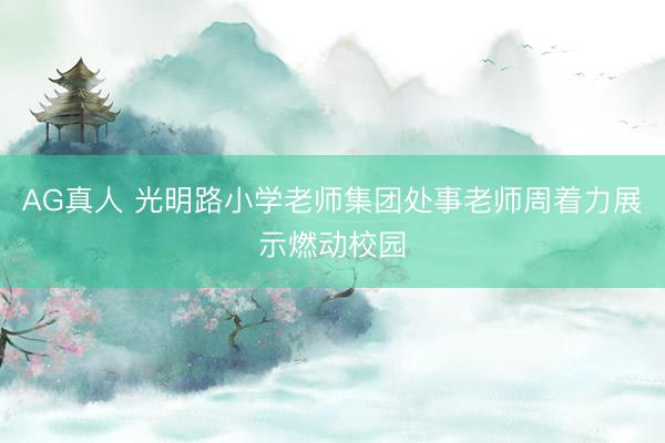 AG真人 光明路小学老师集团处事老师周着力展示燃动校园