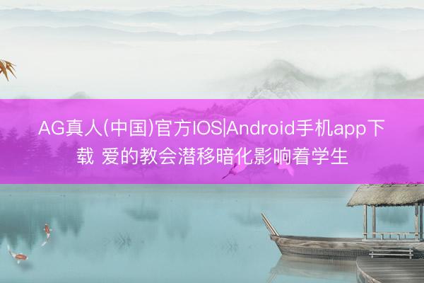 AG真人(中国)官方IOS|Android手机app下载 爱的教会潜移暗化影响着学生