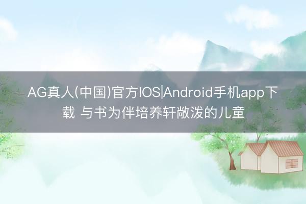 AG真人(中国)官方IOS|Android手机app下载 与书为伴培养轩敞泼的儿童