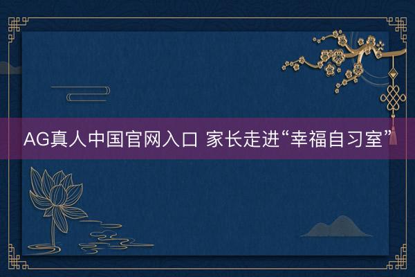AG真人中国官网入口 家长走进“幸福自习室”