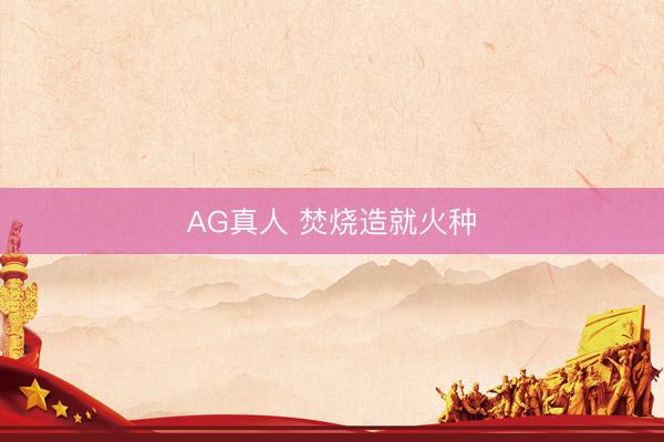 AG真人 焚烧造就火种