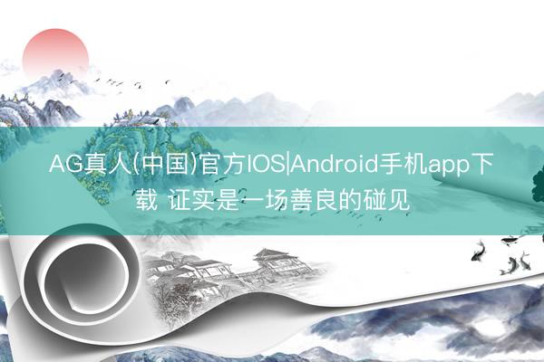 AG真人(中国)官方IOS|Android手机app下载 证实是一场善良的碰见