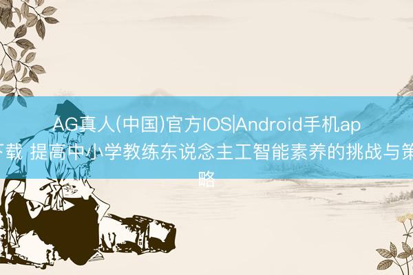 AG真人(中国)官方IOS|Android手机app下载 提高中小学教练东说念主工智能素养的挑战与策略