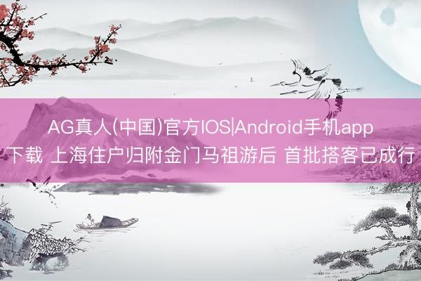 AG真人(中国)官方IOS|Android手机app下载 上海住户归附金门马祖游后 首批搭客已成行