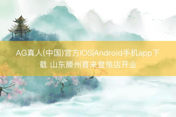 AG真人(中国)官方IOS|Android手机app下载 山东滕州喜来登旅店开业