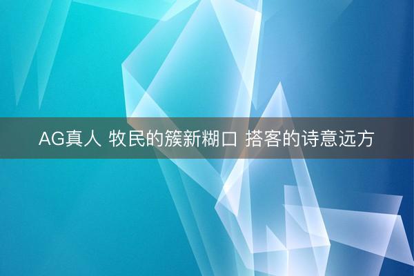 AG真人 牧民的簇新糊口 搭客的诗意远方
