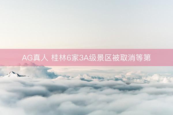AG真人 桂林6家3A级景区被取消等第