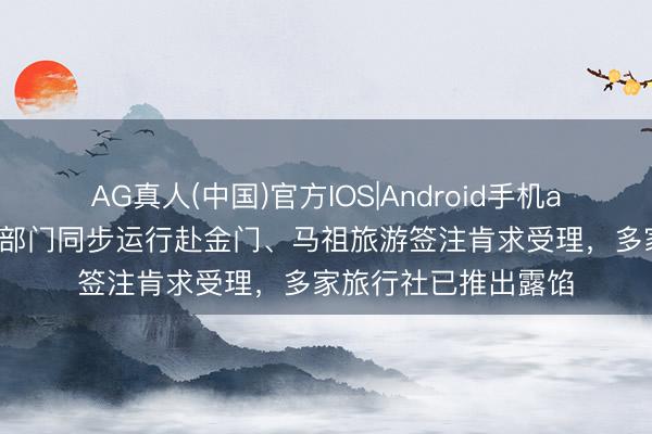 AG真人(中国)官方IOS|Android手机app下载 上海进出境部门同步运行赴金门、马祖旅游签注肯求受理，多家旅行社已推出露馅