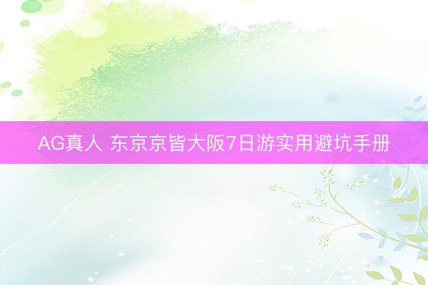 AG真人 东京京皆大阪7日游实用避坑手册