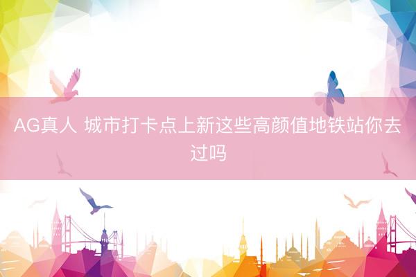 AG真人 城市打卡点上新这些高颜值地铁站你去过吗