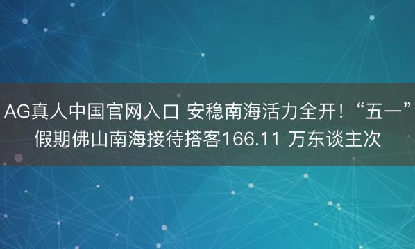 AG真人中国官网入口 安稳南海活力全开！“五一”假期佛山南海接待搭客166.11 万东谈主次