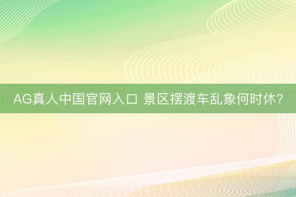 AG真人中国官网入口 景区摆渡车乱象何时休?
