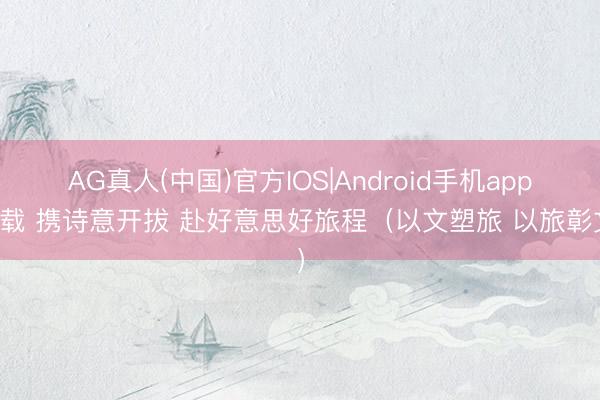 AG真人(中国)官方IOS|Android手机app下载 携诗意开拔 赴好意思好旅程（以文塑旅 以旅彰文）