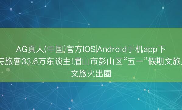 AG真人(中国)官方IOS|Android手机app下载 接待旅客33.6万东谈主!眉山市彭山区“五一”假期文旅火出圈