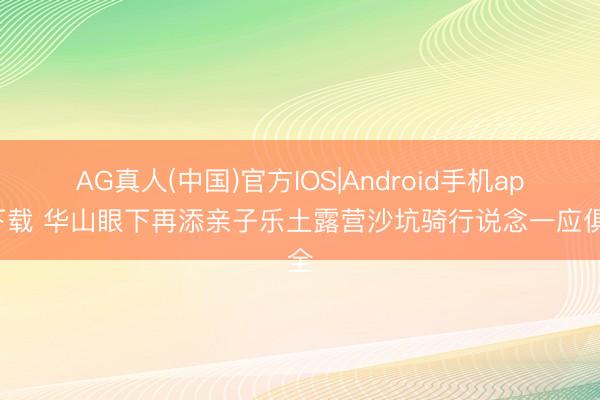 AG真人(中国)官方IOS|Android手机app下载 华山眼下再添亲子乐土露营沙坑骑行说念一应俱全