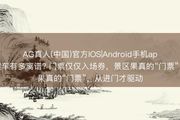 AG真人(中国)官方IOS|Android手机app下载 景区摆渡车有多离谱? 门票仅仅入场券，景区果真的“门票”，从进门才驱动