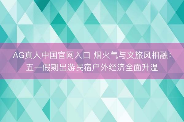 AG真人中国官网入口 烟火气与文旅风相融：五一假期出游民宿户外经济全面升温