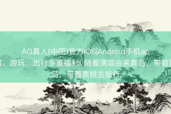 AG真人(中国)官方IOS|Android手机app下载 住宿、游玩、出行多重福利! 随着演唱会来青岛，带着票根去旅行