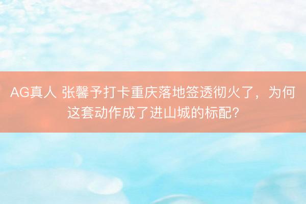 AG真人 张馨予打卡重庆落地签透彻火了，为何这套动作成了进山城的标配?