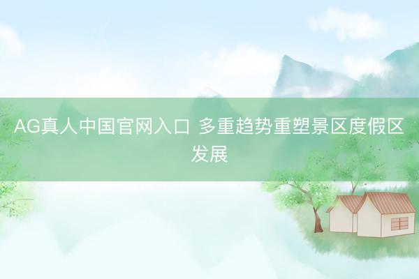 AG真人中国官网入口 多重趋势重塑景区度假区发展
