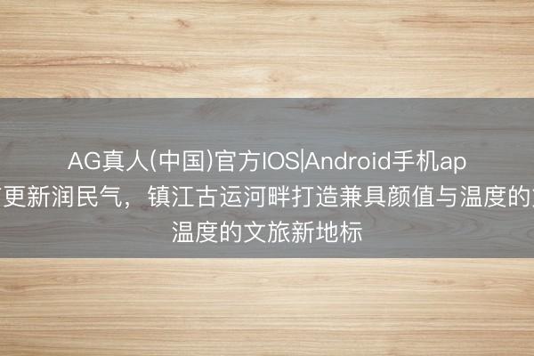 AG真人(中国)官方IOS|Android手机app下载 城市更新润民气，镇江古运河畔打造兼具颜值与温度的文旅新地标