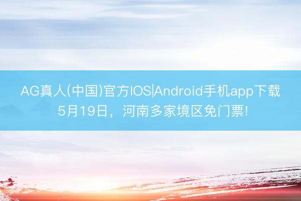 AG真人(中国)官方IOS|Android手机app下载 5月19日，河南多家境区免门票!