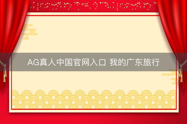 AG真人中国官网入口 我的广东旅行