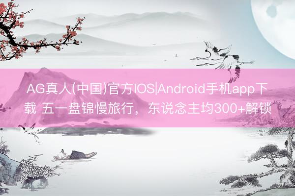 AG真人(中国)官方IOS|Android手机app下载 五一盘锦慢旅行，东说念主均300+解锁