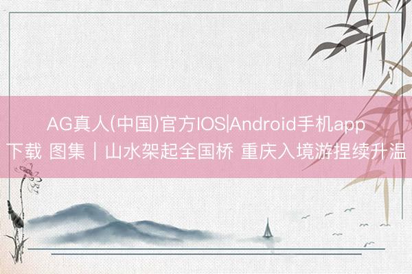AG真人(中国)官方IOS|Android手机app下载 图集｜山水架起全国桥 重庆入境游捏续升温