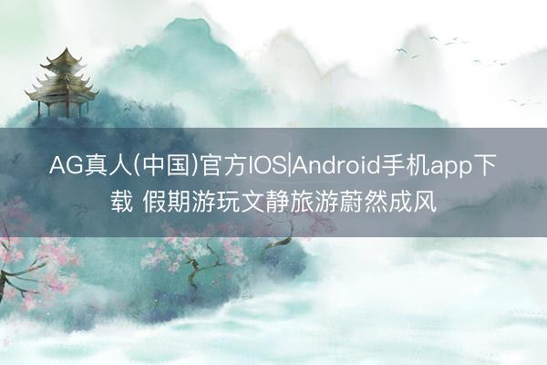 AG真人(中国)官方IOS|Android手机app下载 假期游玩文静旅游蔚然成风