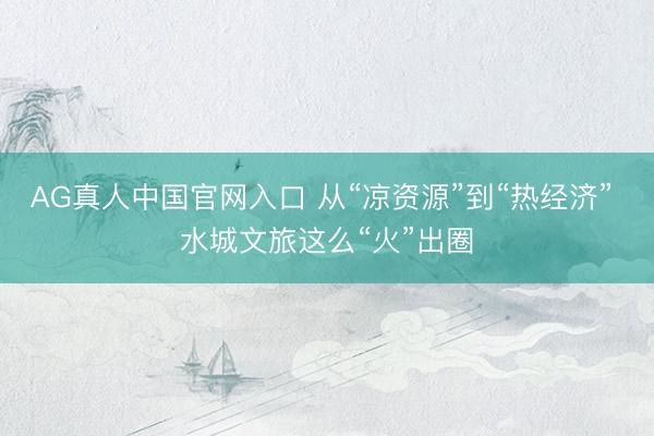 AG真人中国官网入口 从“凉资源”到“热经济” 水城文旅这么“火”出圈