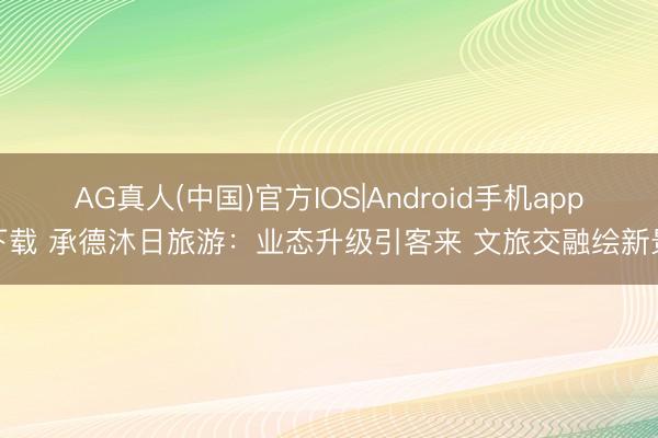 AG真人(中国)官方IOS|Android手机app下载 承德沐日旅游：业态升级引客来 文旅交融绘新景