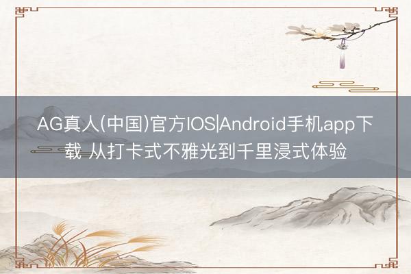 AG真人(中国)官方IOS|Android手机app下载 从打卡式不雅光到千里浸式体验