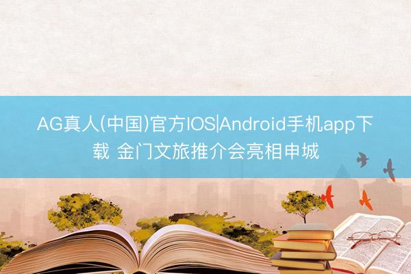 AG真人(中国)官方IOS|Android手机app下载 金门文旅推介会亮相申城