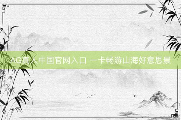 AG真人中国官网入口 一卡畅游山海好意思景