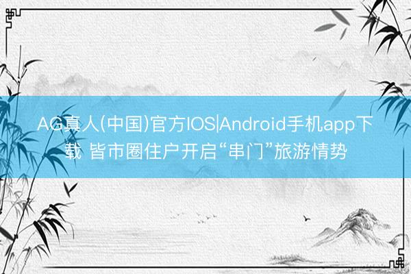 AG真人(中国)官方IOS|Android手机app下载 皆市圈住户开启“串门”旅游情势