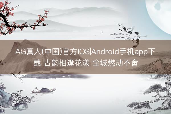 AG真人(中国)官方IOS|Android手机app下载 古韵相逢花漾 全城燃动不啻